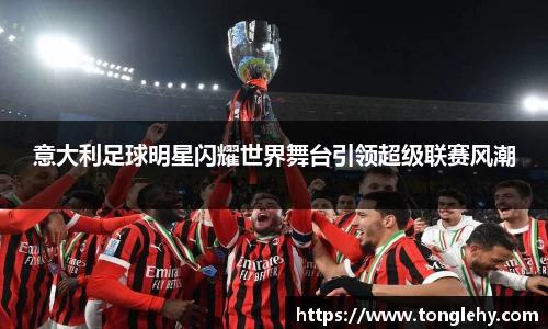 意大利足球明星闪耀世界舞台引领超级联赛风潮